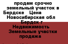 продам срочно земельный участок в Бердске › Цена ­ 250 000 - Новосибирская обл., Бердск г. Недвижимость » Земельные участки продажа   